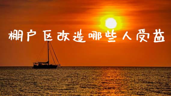 棚户区改造哪些人受益_https://www.lcjysmgs.com_恒指直播平台_第1张