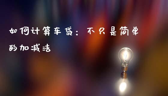 如何计算车贷：不只是简单的加减法_https://www.lcjysmgs.com_德指行情直播_第1张