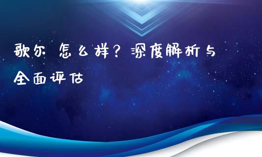 歌尔 怎么样？深度解析与全面评估_https://www.lcjysmgs.com_黄金期货直播喊单_第1张