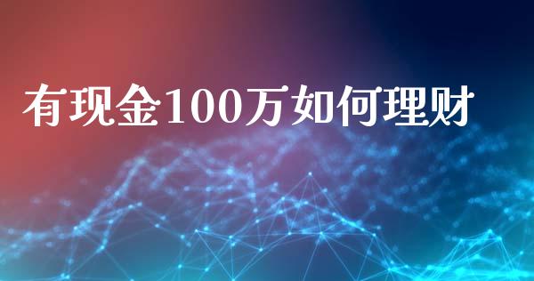 有现金100万如何理财_https://www.lcjysmgs.com_恒指直播平台_第1张