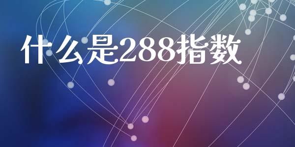 什么是288指数_https://www.lcjysmgs.com_黄金期货直播喊单_第1张