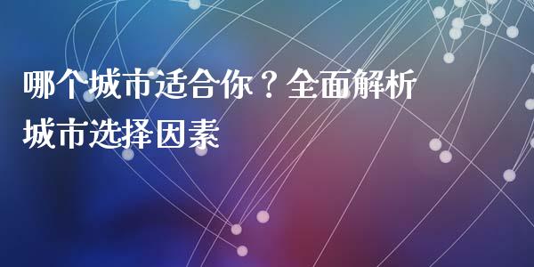 哪个城市适合你？全面解析城市选择因素_https://www.lcjysmgs.com_黄金期货直播喊单_第1张