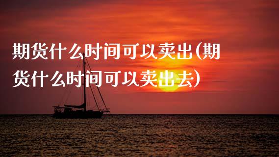 期货什么时间可以卖出(期货什么时间可以卖出去)_https://www.lcjysmgs.com_恒生指数直播_第1张