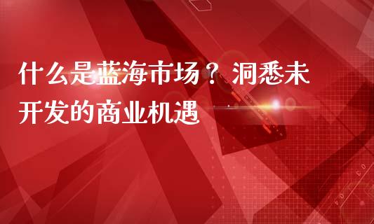 什么是蓝海市场？ 洞悉未开发的商业机遇_https://www.lcjysmgs.com_黄金期货直播喊单_第1张