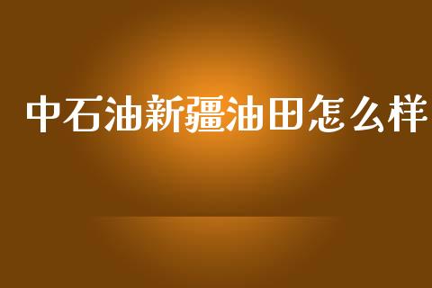 中石油新疆油田怎么样_https://www.lcjysmgs.com_恒生指数直播_第1张
