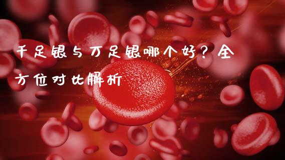 千足银与万足银哪个好？全方位对比解析_https://www.lcjysmgs.com_黄金期货直播喊单_第1张