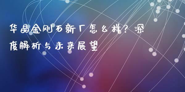华晶金刚石新厂怎么样？深度解析与未来展望_https://www.lcjysmgs.com_恒指直播平台_第1张