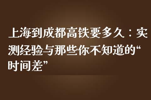 上海到成都高铁要多久：实测经验与那些你不知道的“时间差”_https://www.lcjysmgs.com_恒指直播平台_第1张