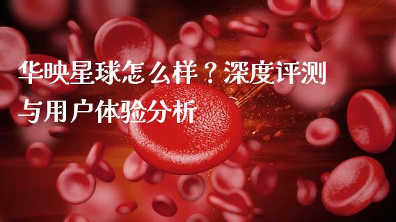 华映星球怎么样？深度评测与用户体验分析_https://www.lcjysmgs.com_黄金期货直播喊单_第1张
