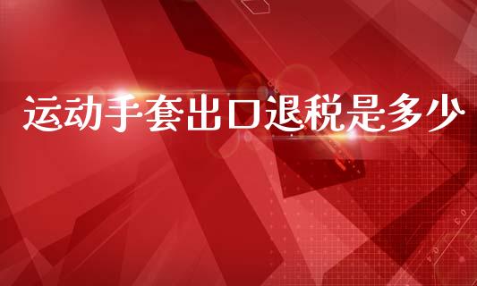 运动手套出口退税是多少_https://www.lcjysmgs.com_德指行情直播_第1张