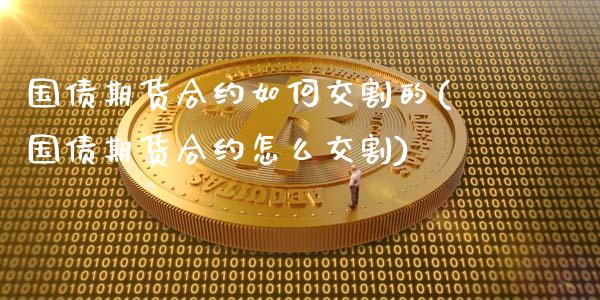 国债期货合约如何交割的(国债期货合约怎么交割)_https://www.lcjysmgs.com_黄金期货直播喊单_第1张