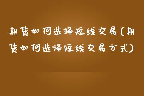 期货如何选择短线交易(期货如何选择短线交易方式)_https://www.lcjysmgs.com_黄金期货直播喊单_第1张