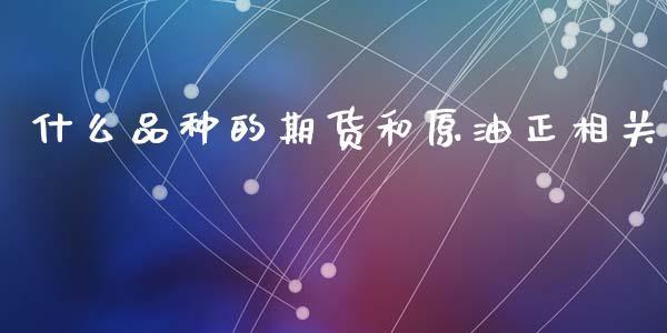 什么品种的期货和原油正相关_https://www.lcjysmgs.com_德指行情直播_第1张