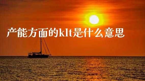 产能方面的klt是什么意思_https://www.lcjysmgs.com_黄金期货直播喊单_第1张