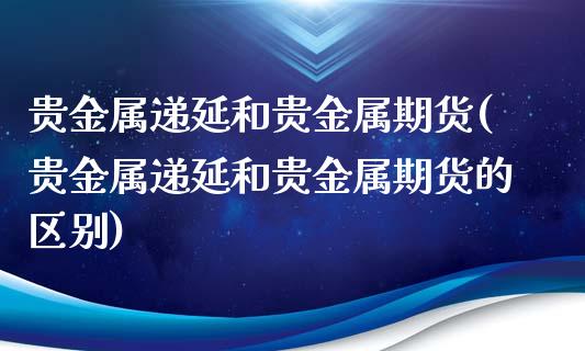 贵金属递延和贵金属期货(贵金属递延和贵金属期货的区别)_https://www.lcjysmgs.com_德指行情直播_第1张