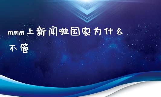mmm上新闻啦国家为什么不管_https://www.lcjysmgs.com_黄金期货直播喊单_第1张