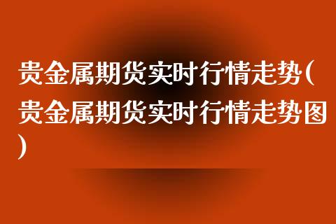 贵金属期货实时行情走势(贵金属期货实时行情走势图)_https://www.lcjysmgs.com_德指行情直播_第1张
