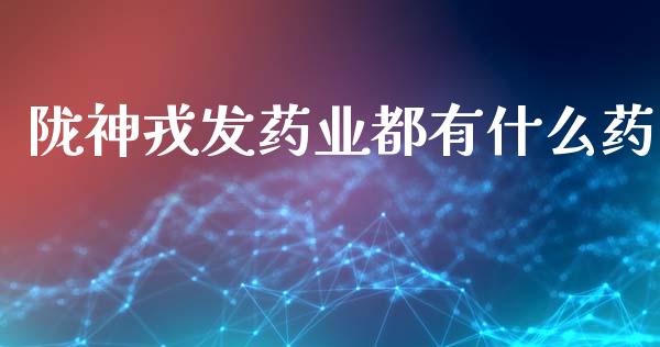 陇神戎发药业都有什么药_https://www.lcjysmgs.com_德指行情直播_第1张