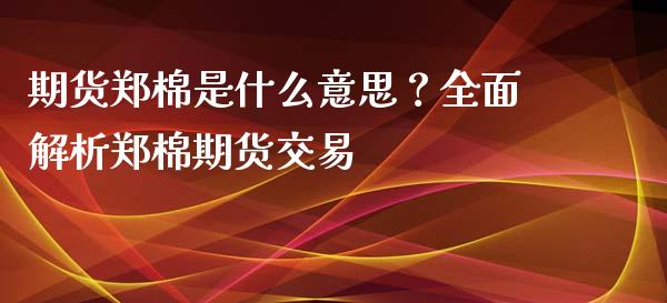 期货郑棉是什么意思？全面解析郑棉期货交易_https://www.lcjysmgs.com_德指行情直播_第1张