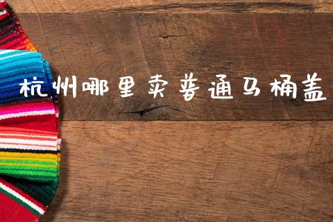 杭州哪里卖普通马桶盖_https://www.lcjysmgs.com_德指行情直播_第1张