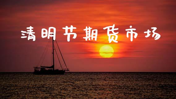 清明节期货市场_https://www.lcjysmgs.com_黄金期货直播喊单_第1张