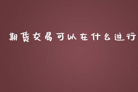 期货交易可以在什么进行_https://www.lcjysmgs.com_恒生指数直播_第1张