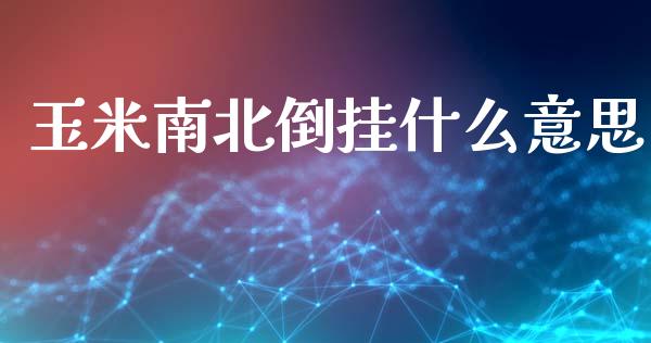 玉米南北倒挂什么意思_https://www.lcjysmgs.com_德指行情直播_第1张