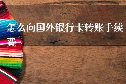 怎么向国外银行卡转账手续费_https://www.lcjysmgs.com_黄金期货直播喊单_第1张