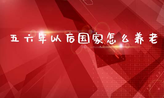 五六年以后国家怎么养老_https://www.lcjysmgs.com_恒指直播平台_第1张