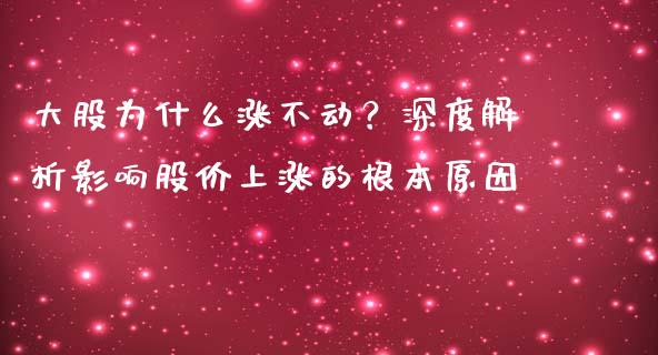 大股为什么涨不动？深度解析影响股价上涨的根本原因_https://www.lcjysmgs.com_黄金期货直播喊单_第1张