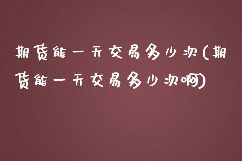 期货能一天交易多少次(期货能一天交易多少次啊)_https://www.lcjysmgs.com_恒指直播平台_第1张