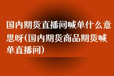 国内期货直播间喊单什么意思呀(国内期货商品期货喊单直播间)_https://www.lcjysmgs.com_黄金期货直播喊单_第1张