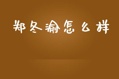 郑冬渝怎么样_https://www.lcjysmgs.com_恒指直播平台_第1张