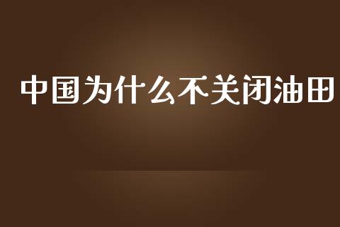 中国为什么不关闭油田_https://www.lcjysmgs.com_黄金期货直播喊单_第1张