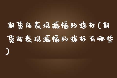 期货能表现振幅的指标(期货能表现振幅的指标有哪些)_https://www.lcjysmgs.com_恒指直播平台_第1张