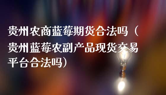 贵州农商蓝莓期货合法吗（贵州蓝莓农副产品现货交易平台合法吗）_https://www.lcjysmgs.com_黄金期货直播喊单_第1张