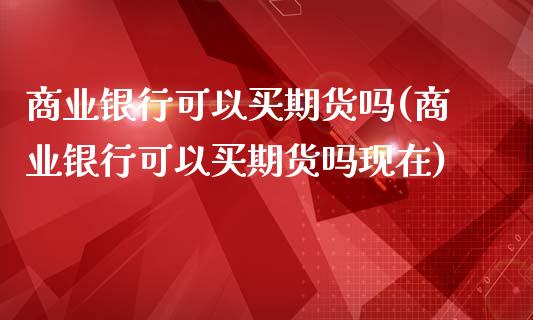 商业银行可以买期货吗(商业银行可以买期货吗现在)_https://www.lcjysmgs.com_黄金期货直播喊单_第1张