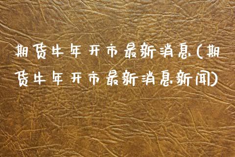 期货牛年开市最新消息(期货牛年开市最新消息新闻)_https://www.lcjysmgs.com_黄金期货直播喊单_第1张