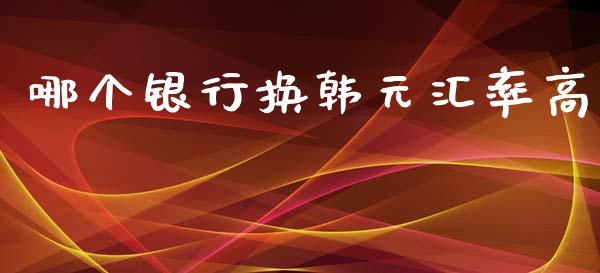 哪个银行换韩元汇率高_https://www.lcjysmgs.com_黄金期货直播喊单_第1张