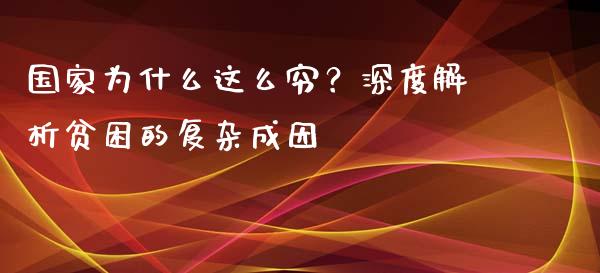 国家为什么这么穷？深度解析贫困的复杂成因_https://www.lcjysmgs.com_德指行情直播_第1张