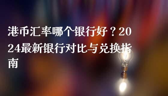 港币汇率哪个银行好？2024最新银行对比与兑换指南_https://www.lcjysmgs.com_德指行情直播_第1张
