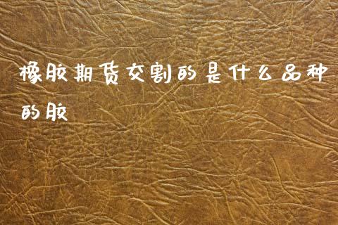 橡胶期货交割的是什么品种的胶_https://www.lcjysmgs.com_德指行情直播_第1张