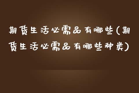 期货生活必需品有哪些(期货生活必需品有哪些种类)_https://www.lcjysmgs.com_德指行情直播_第1张