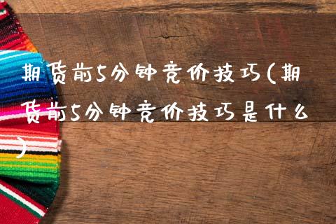 期货前5分钟竞价技巧(期货前5分钟竞价技巧是什么)_https://www.lcjysmgs.com_黄金期货直播喊单_第1张