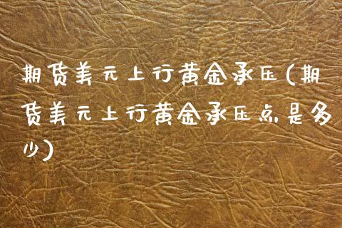 期货美元上行黄金承压(期货美元上行黄金承压点是多少)_https://www.lcjysmgs.com_黄金期货直播喊单_第1张