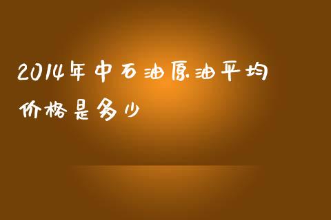 2014年中石油原油平均价格是多少_https://www.lcjysmgs.com_恒生指数直播_第1张