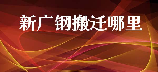 新广钢搬迁哪里_https://www.lcjysmgs.com_恒指直播平台_第1张