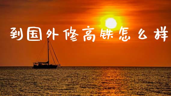 到国外修高铁怎么样_https://www.lcjysmgs.com_德指行情直播_第1张