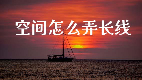 空间怎么弄长线_https://www.lcjysmgs.com_黄金期货直播喊单_第1张