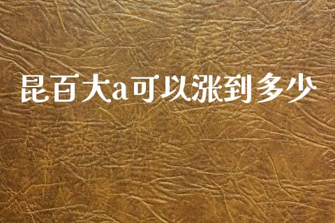 昆百大a可以涨到多少_https://www.lcjysmgs.com_德指行情直播_第1张